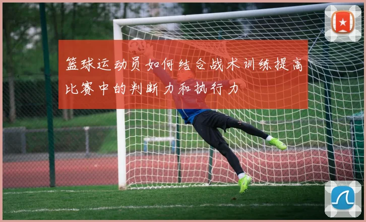 篮球运动员如何结合战术训练提高比赛中的判断力和执行力