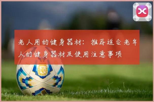 老人用的健身器材：推荐适合老年人的健身器材及使用注意事项