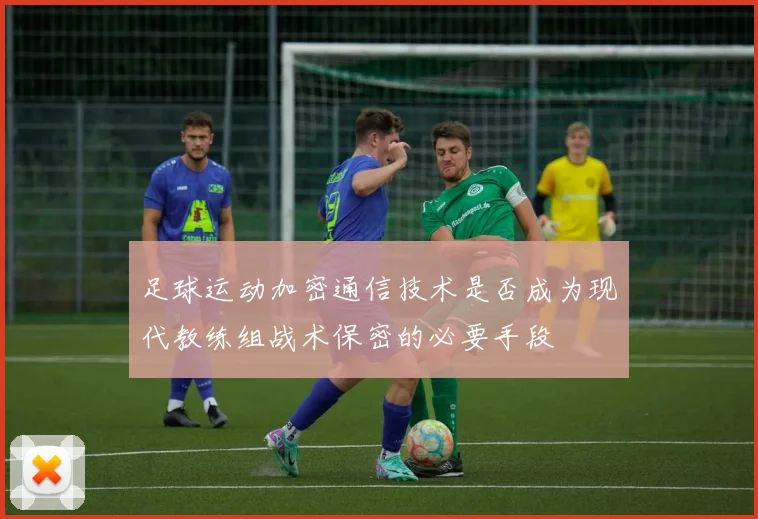 足球运动加密通信技术是否成为现代教练组战术保密的必要手段