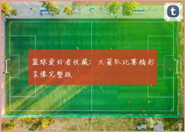 篮球爱好者收藏：火箭队比赛精彩录像完整版