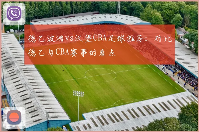 德乙波鸿vs汉堡CBA足球推荐：对比德乙与CBA赛事的看点