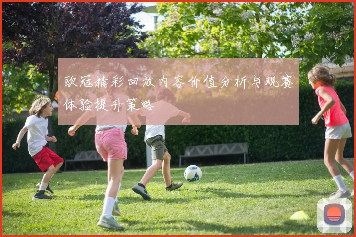 欧冠精彩回放内容价值分析与观赛体验提升策略