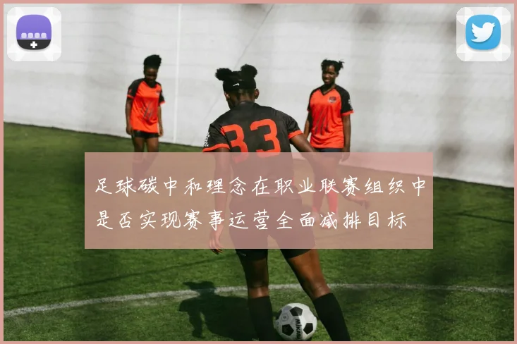 足球碳中和理念在职业联赛组织中是否实现赛事运营全面减排目标