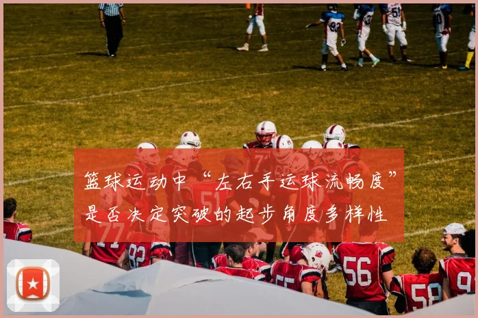 篮球运动中“左右手运球流畅度”是否决定突破的起步角度多样性