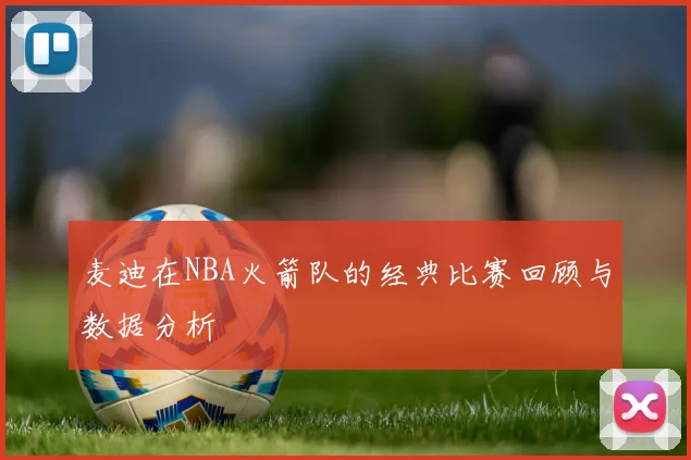 麦迪在NBA火箭队的经典比赛回顾与数据分析