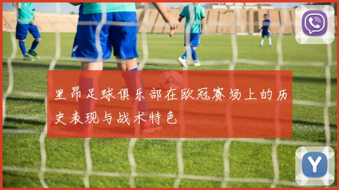 里昂足球俱乐部在欧冠赛场上的历史表现与战术特色